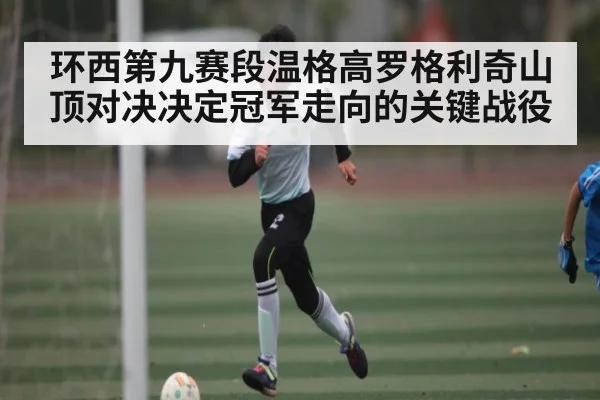环西第九赛段温格高罗格利奇山顶对决决定冠军走向的关键战役